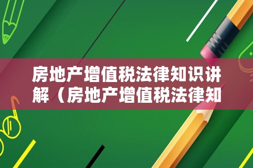 房地產(chǎn)增值稅法律知識講解（房地產(chǎn)增值稅法律知識講解視頻）