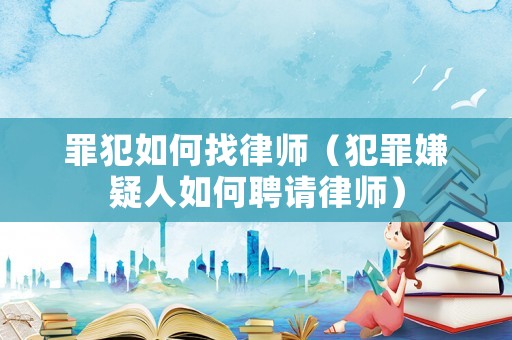 罪犯如何找律師（犯罪嫌疑人如何聘請(qǐng)律師）