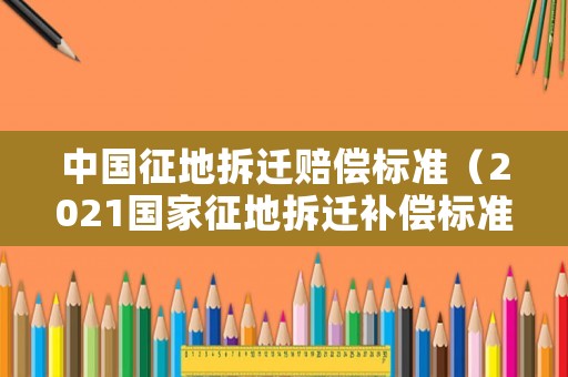 中國(guó)征地拆遷賠償標(biāo)準(zhǔn)（2021國(guó)家征地拆遷補(bǔ)償標(biāo)準(zhǔn)）