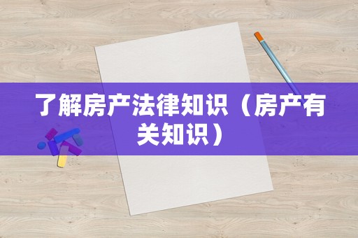 了解房產(chǎn)法律知識（房產(chǎn)有關(guān)知識）