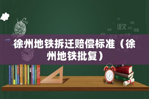 徐州地鐵拆遷賠償標(biāo)準(zhǔn)（徐州地鐵批復(fù)）