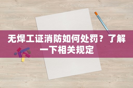 無(wú)焊工證消防如何處罰？了解一下相關(guān)規(guī)定