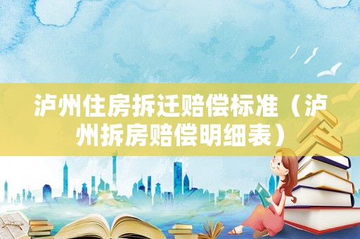 瀘州住房拆遷賠償標(biāo)準(zhǔn)（瀘州拆房賠償明細(xì)表）