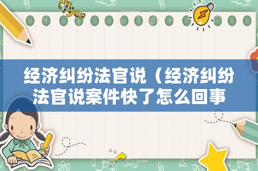 經(jīng)濟糾紛法官說（經(jīng)濟糾紛法官說案件快了怎么回事啊）