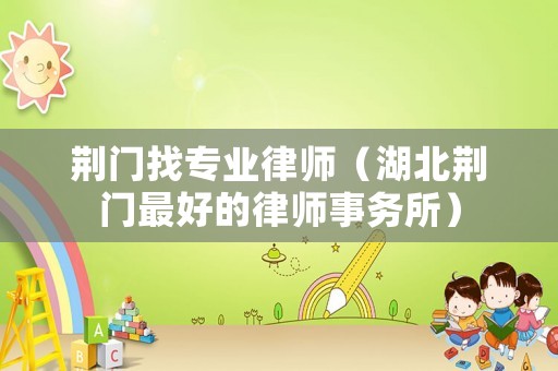 荊門找專業(yè)律師（湖北荊門最好的律師事務(wù)所）