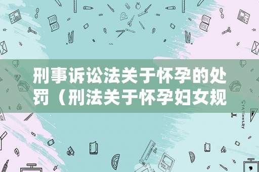 刑事訴訟法關于懷孕的處罰（刑法關于懷孕婦女規(guī)定）