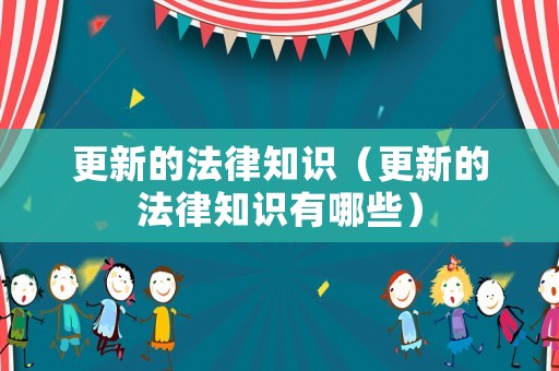 更新的法律知識(shí)（更新的法律知識(shí)有哪些）