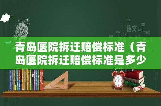 青島醫(yī)院拆遷賠償標(biāo)準(zhǔn)（青島醫(yī)院拆遷賠償標(biāo)準(zhǔn)是多少）