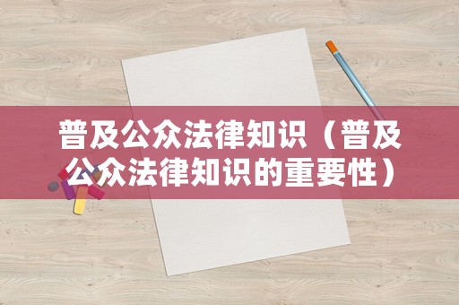 普及公眾法律知識(shí)（普及公眾法律知識(shí)的重要性）