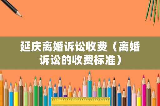 延慶離婚訴訟收費（離婚訴訟的收費標準）