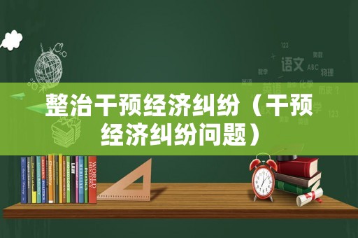 整治干預(yù)經(jīng)濟(jì)糾紛（干預(yù)經(jīng)濟(jì)糾紛問題）