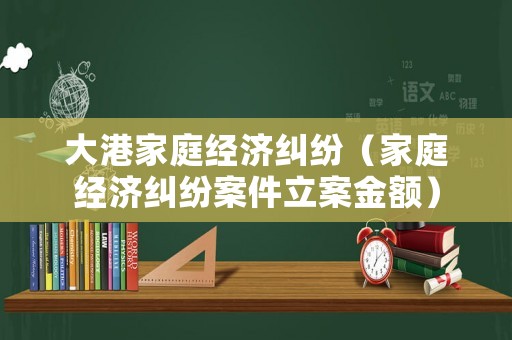 大港家庭經(jīng)濟(jì)糾紛（家庭經(jīng)濟(jì)糾紛案件立案金額）