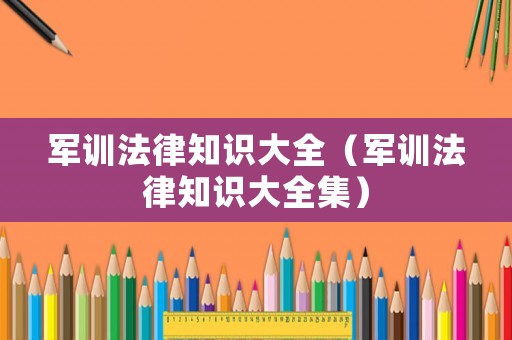 軍訓(xùn)法律知識大全（軍訓(xùn)法律知識大全集）
