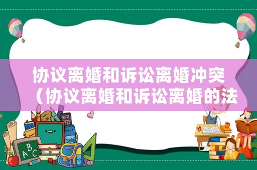 協(xié)議離婚和訴訟離婚沖突（協(xié)議離婚和訴訟離婚的法律后果）