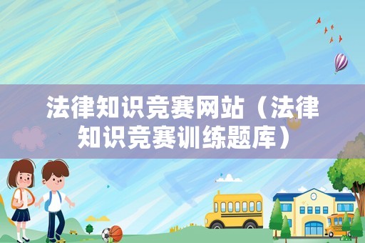 法律知識(shí)競(jìng)賽網(wǎng)站（法律知識(shí)競(jìng)賽訓(xùn)練題庫）