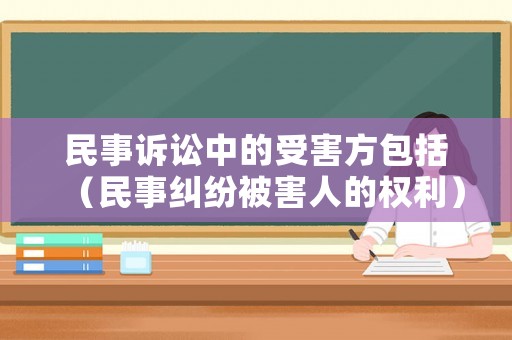民事訴訟中的受害方包括（民事糾紛被害人的權(quán)利）