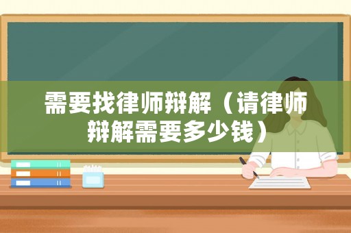 需要找律師辯解（請律師辯解需要多少錢）