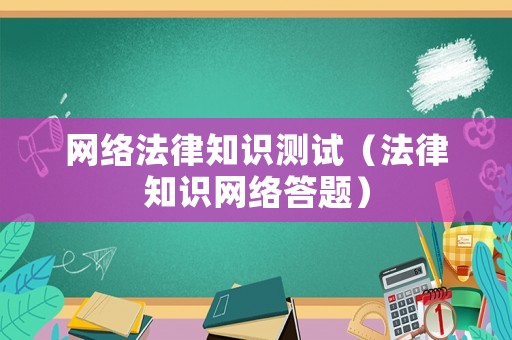 網(wǎng)絡(luò)法律知識(shí)測(cè)試（法律知識(shí)網(wǎng)絡(luò)答題）