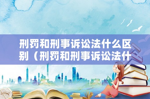 刑罰和刑事訴訟法什么區(qū)別（刑罰和刑事訴訟法什么區(qū)別啊）