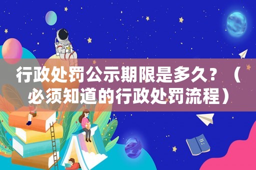 行政處罰公示期限是多久？（必須知道的行政處罰流程）