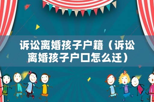 訴訟離婚孩子戶籍（訴訟離婚孩子戶口怎么遷）