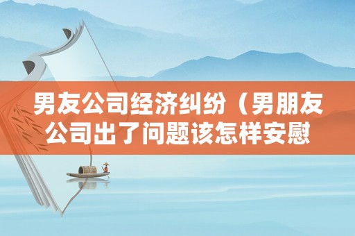 男友公司經(jīng)濟(jì)糾紛（男朋友公司出了問題該怎樣安慰）