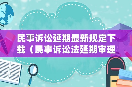 民事訴訟延期最新規(guī)定下載（民事訴訟法延期審理的規(guī)定）