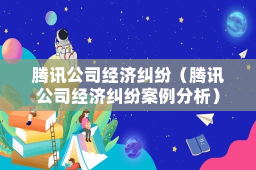 騰訊公司經(jīng)濟糾紛（騰訊公司經(jīng)濟糾紛案例分析）