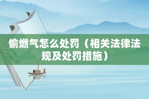 偷燃氣怎么處罰（相關法律法規(guī)及處罰措施）