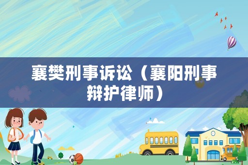 襄樊刑事訴訟（襄陽(yáng)刑事辯護(hù)律師）