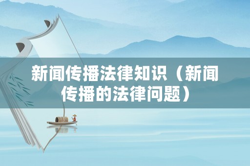 新聞傳播法律知識(shí)（新聞傳播的法律問(wèn)題）
