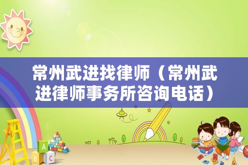常州武進(jìn)找律師（常州武進(jìn)律師事務(wù)所咨詢電話）