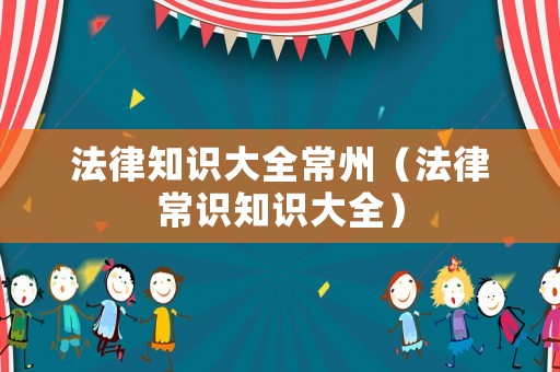 法律知識(shí)大全常州（法律常識(shí)知識(shí)大全）