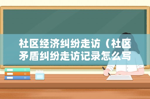 社區(qū)經(jīng)濟糾紛走訪（社區(qū)矛盾糾紛走訪記錄怎么寫）