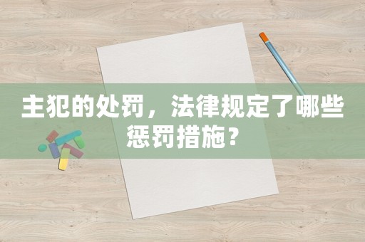主犯的處罰，法律規(guī)定了哪些懲罰措施？