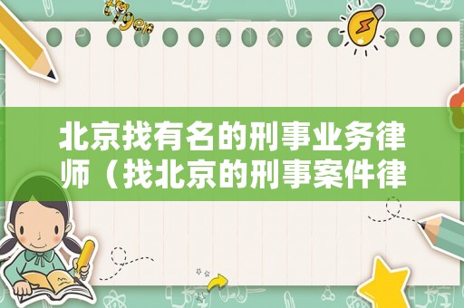 北京找有名的刑事業(yè)務(wù)律師（找北京的刑事案件律師事務(wù)所）