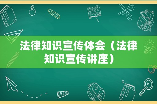 法律知識(shí)宣傳體會(huì)（法律知識(shí)宣傳講座）