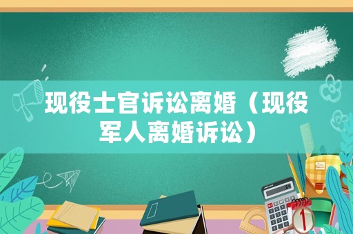 現(xiàn)役士官訴訟離婚（現(xiàn)役軍人離婚訴訟）