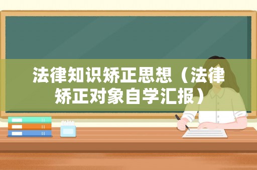 法律知識(shí)矯正思想（法律矯正對(duì)象自學(xué)匯報(bào)）