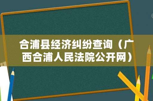 合浦縣經(jīng)濟(jì)糾紛查詢（廣西合浦人民法院公開網(wǎng)）