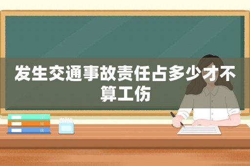 發(fā)生交通事故責任占多少才不算工傷