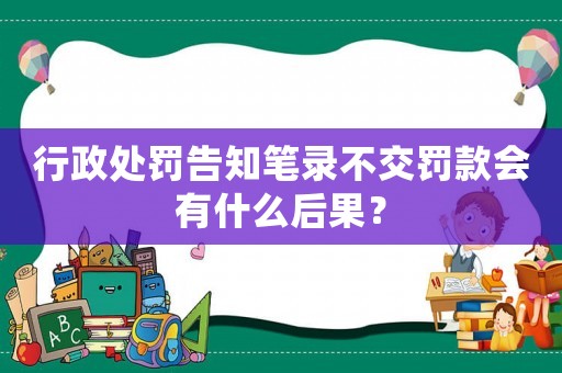 行政處罰告知筆錄不交罰款會(huì)有什么后果？