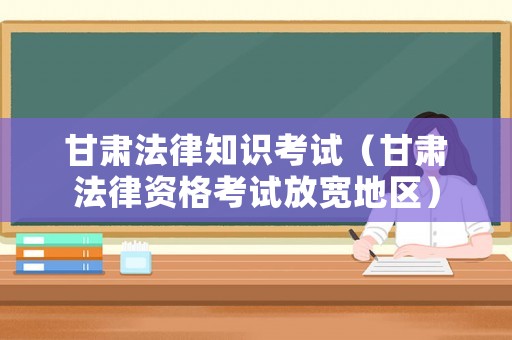 甘肅法律知識考試（甘肅法律資格考試放寬地區(qū)）
