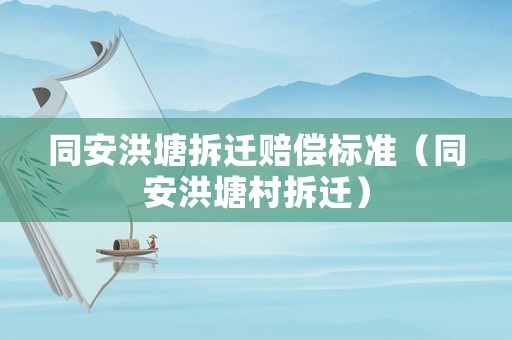同安洪塘拆遷賠償標(biāo)準(zhǔn)（同安洪塘村拆遷）