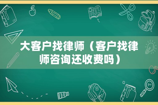 大客戶找律師（客戶找律師咨詢還收費(fèi)嗎）