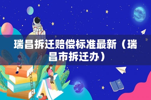 瑞昌拆遷賠償標(biāo)準(zhǔn)最新（瑞昌市拆遷辦）