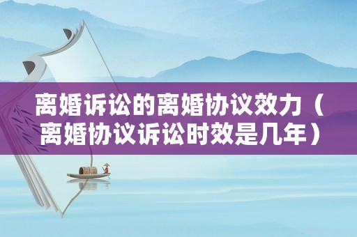 離婚訴訟的離婚協(xié)議效力（離婚協(xié)議訴訟時(shí)效是幾年）