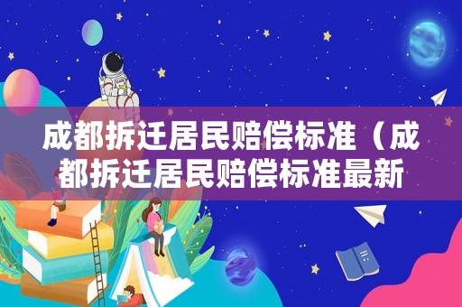成都拆遷居民賠償標(biāo)準(zhǔn)（成都拆遷居民賠償標(biāo)準(zhǔn)最新）