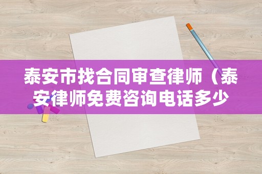 泰安市找合同審查律師（泰安律師免費(fèi)咨詢電話多少?）