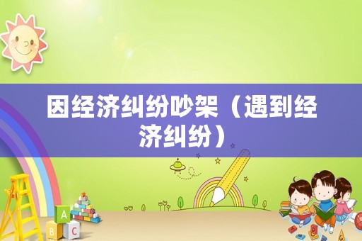 因經(jīng)濟糾紛吵架（遇到經(jīng)濟糾紛）